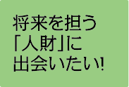 将来を担う「人財」に出会いたい!