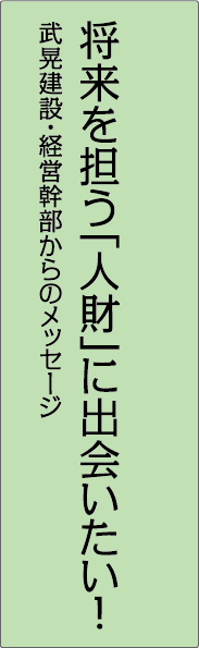 将来を担う人財に出会いたい！武晃建設・経営幹部からのメッセージ