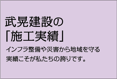 武晃建設の「施工実績」 インフラ整備や災害から地域を守る 実績こそが私たちの誇りです。